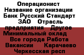 Операционист › Название организации ­ Банк Русский Стандарт, ЗАО › Отрасль предприятия ­ Другое › Минимальный оклад ­ 1 - Все города Работа » Вакансии   . Карачаево-Черкесская респ.
